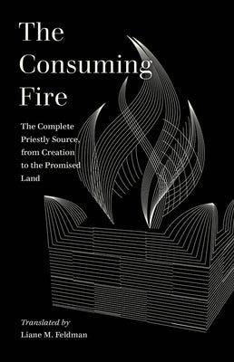 The Consuming Fire: The Complete Priestly Source, from Creation to the Promised Land by Feldman, Liane