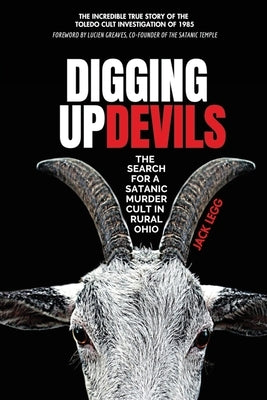 Digging Up Devils: The Search for a Satanic Murder Cult in Rural Ohio by Legg, Jack