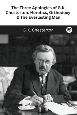 The Three Apologies of G.K. Chesterton: Heretics, Orthodoxy & The Everlasting Man by Chesterton, G. K.