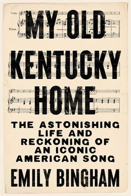 My Old Kentucky Home: The Astonishing Life and Reckoning of an Iconic American Song by Bingham, Emily