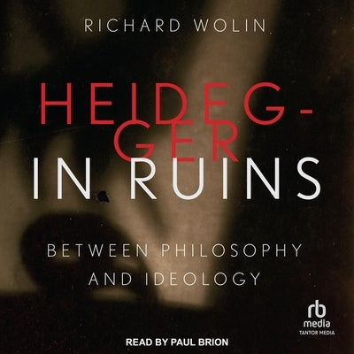 Heidegger in Ruins: Between Philosophy and Ideology by Wolin, Richard