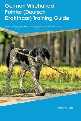 German Wirehaired Pointer (Deutsch Drahthaar) Training Guide German Wirehaired Pointer Training Includes: German Wirehaired Pointer Tricks, Socializin by Grant, Robert