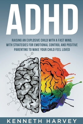 ADHD Raising an Explosive Child with a Fast Mind: With Strategies for Emotional Control and Positive Parenting to Make your Child Feel Loved by Harvey, Kenneth