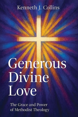 Generous Divine Love: The Grace and Power of Methodist Theology by Collins, Kenneth J.