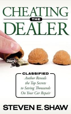 Cheating the Dealer: Classified: Author Reveals the Top Secrets to Saving Thousands on Your Car Repair by Shaw, Steven E.