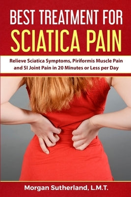 Best Treatment for Sciatica Pain: Relieve Sciatica Symptoms, Piriformis Muscle Pain and SI Joint Pain in 20 Minutes or Less per Day by Sutherland, Morgan