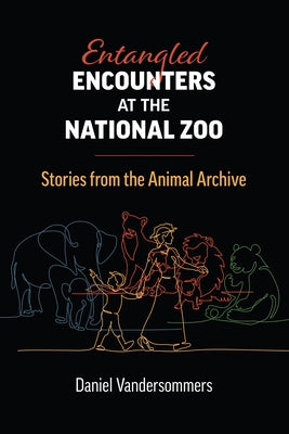 Entangled Encounters at the National Zoo: Stories from the Animal Archive by Vandersommers, Daniel