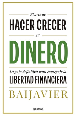 El Arte de Hacer Crecer Tu Dinero: La Guía Definitiva Para Conseguir La Libertad Financiera / The Art of Growing Your Money: The Ultimate Guide by Baijavier