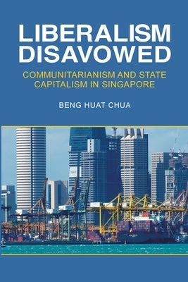 Liberalism Disavowed: Communitarianism and State Capitalism in Singapore by Chua, Beng Huat