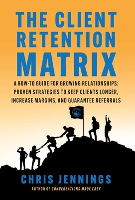 The Client Retention Matrix: A How-To Guide for Growing Relationships: Proven Strategies to Keep Clients Longer, Increase Margins, and Guarantee Re by Jennings, Chris