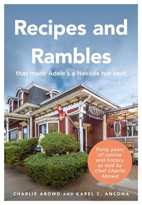 Recipes and Rambles That Made Adele's a Nevada Hot Spot: Forty Years of Cuisine and History as Told by Chef Charlie Abowd by Abowd, Charlie