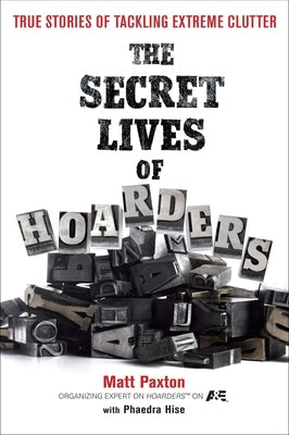 The Secret Lives of Hoarders: True Stories of Tackling Extreme Clutter by Paxton, Matt