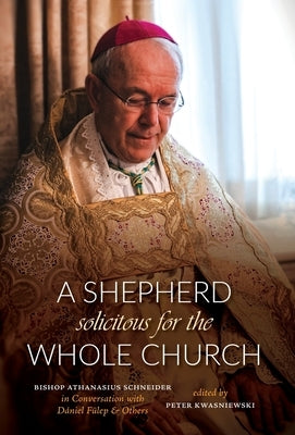 A Shepherd Solicitous for the Whole Church: Bishop Athanasius Schneider in Conversation with D?niel F?lep & Others by Kwasniewski, Peter A.
