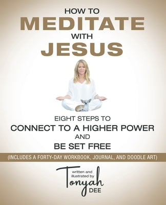 How to Meditate with Jesus: Eight Steps to Connect to a Higher Power and Be Set Free (Includes a Forty-Day Workbook, Journal, and Doodle Art) by Dee, Tonyah