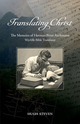 Translating Christ: The Memoirs of Herman Peter Aschmann, Wycliffe Bible Translator by Steven, Hugh