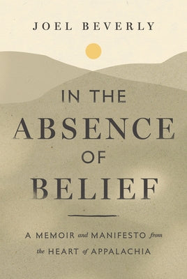 In the Absence of Belief: A Memoir and Manifesto from the Heart of Appalachia by Beverly, Joel