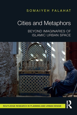 Cities and Metaphors: Beyond Imaginaries of Islamic Urban Space by Falahat, Somaiyeh