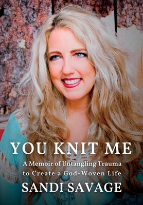 You Knit Me: A Memoir of Untangling Trauma to Create a God-Woven Life by Savage, Sandi