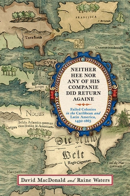 Neither Hee Nor Any of His Companie Did Return Againe: Failed Colonies in the Caribbean and Latin America, 1492-1865 by MacDonald, David