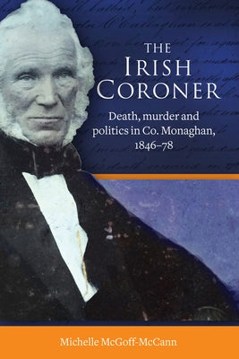 The Irish Coroner: Death, Murder and Politics in Co. Monaghan, 1846-78 by McGoff-McCann, Michelle