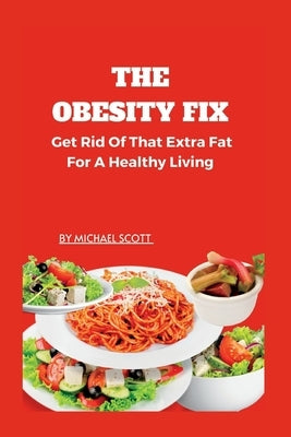 The Obesity Fix: Get Rid Of That Extra Fat For A Healthy Living. by Scott, Michael