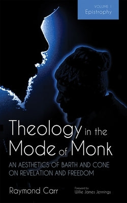 Theology in the Mode of Monk: An Aesthetics of Barth and Cone on Revelation and Freedom, Volume 1: Epistrophy: Historical and Hermeneutical Background by Carr, Raymond