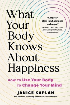What Your Body Knows about Happiness: How to Use Your Body to Change Your Mind by Kaplan, Janice