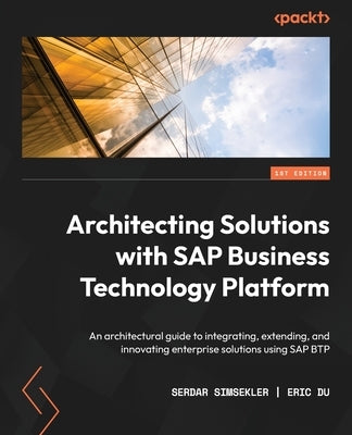 Architecting Solutions with SAP Business Technology Platform: An architectural guide to integrating, extending, and innovating enterprise solutions us by Simsekler, Serdar