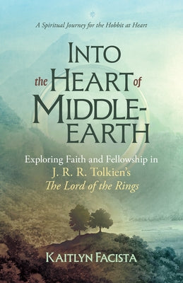 Into the Heart of Middle-Earth - A Companion to J. R. R. Tolkien's the Lord of the Rings: A Spiritual Journey for the Hobbit at Heart by Facista, Kaitlyn