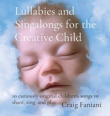 Lullabies and Singalongs for the Creative Child: 10 curiously original children's songs to share, sing, and play by Faniani, Craig F.