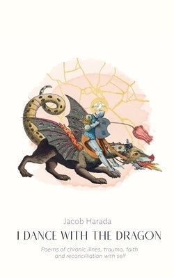 I Dance with the Dragon: Poems of chronic illness, trauma, faith, and reconciliation with self by Harada, Jacob