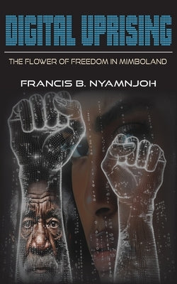 Digital Uprising: The Flower of Freedom in Mimboland by Nyamnjoh, Francis B.