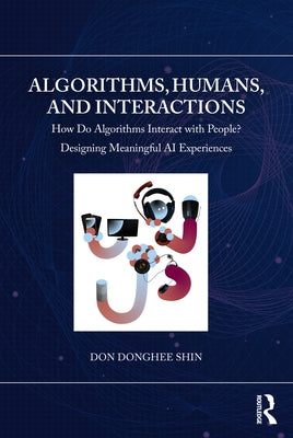 Algorithms, Humans, and Interactions: How Do Algorithms Interact with People? Designing Meaningful AI Experiences by Shin, Don Donghee