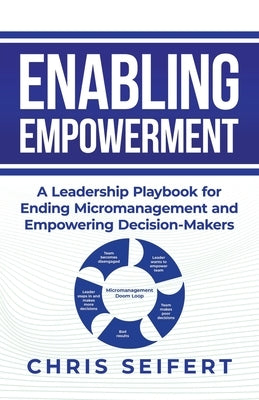 Enabling Empowerment: A Leadership Playbook for Ending Micromanagement and Empowering Decision-Makers by Seifert, Chris