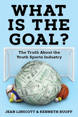 What is the Goal?: The Truth About the Youth Sports Industry by Linscott, Jean