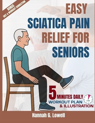 Easy Sciatica Pain Relief for Seniors: 5 MINUTES Gentle Exercises, Healing Habits, and Step-by-Step Strategies to Conquer Sciatic Pain Naturally by Lowell, Hannah G.