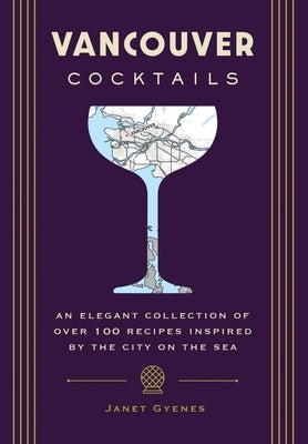 Vancouver Cocktails: An Elegant Collection of Over 100 Recipes Inspired by the City on the Sea by Gyenes, Janet