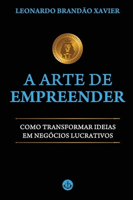 A Arte de Empreender: Como Transformar Ideias em Negócios Lucrativos by Xavier, Leonardo Brand&#195;&#163;o
