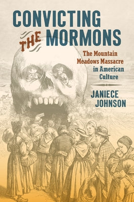 Convicting the Mormons: The Mountain Meadows Massacre in American Culture by Johnson, Janiece