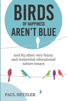 Birds of Happiness Aren't Blue: and 85 other very funny and somewhat educational nature essays by Hetzler, Paul