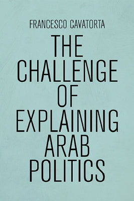 The Challenge of Explaining Arab Politics by Cavatorta, Francesco