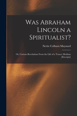 Was Abraham Lincoln a Spiritualist?: or, Curious Revelations From the Life of a Trance Medium [excerpts] by Maynard, Nettie Colburn 1841-1892