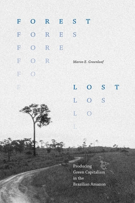 Forest Lost: Producing Green Capitalism in the Brazilian Amazon by Greenleaf, Maron E.