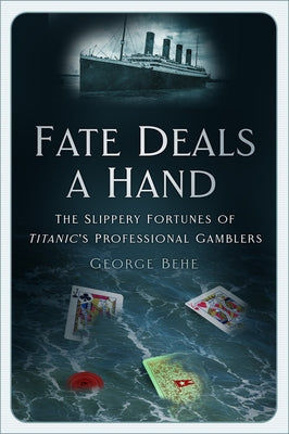 Fate Deals a Hand: The Slippery Fortunes of Titanic's Professional Gamblers by Behe, George