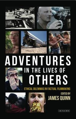 Adventures in the Lives of Others: Ethical Dilemmas in Factual Filmmaking by Quinn, James