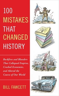 100 Mistakes That Changed History: Backfires and Blunders That Collapsed Empires, Crashed Economies, and Altered the Course of Our World by Fawcett, Bill