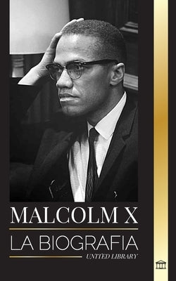 Malcolm X: La Biograf?a, vida y muerte de un ministro musulm?n estadounidense y activista de los derechos humanos; su reinvenci?n y surgimiento by Library, United