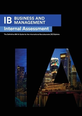 IB Business Management: Internal Assessment The Definitive Business Management [HL/SL] IA Guide For the International Baccalaureate [IB] Diplo by Ismail, Seba