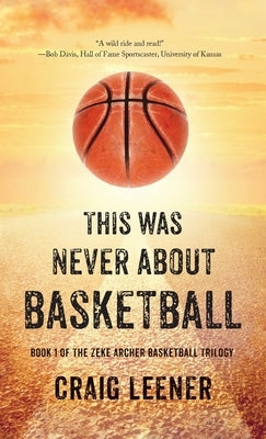 This Was Never About Basketball: Book 1 of the Zeke Archer Basketball Trilogy by Leener, Craig