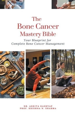 The Bone Cancer Mastery Bible: Your Blueprint for Complete Bone Cancer Management by Kashyap, Ankita